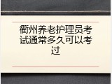 衢州养老护理员考试通常多久可以考过