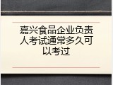嘉兴食品企业负责人考试通常多久可以考过