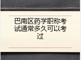 巴南区药学职称考试通常多久可以考过