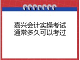 嘉兴会计实操考试通常多久可以考过