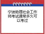 宁波助理社会工作师考试通常多久可以考过