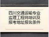 四川交通运输专业监理工程师培训及报考地址报名条件