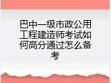 巴中一级市政公用工程建造师考试如何高分通过怎么备考