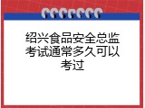绍兴食品安全总监考试通常多久可以考过