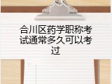 合川区药学职称考试通常多久可以考过