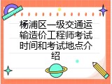 杨浦区一级交通运输造价工程师考试时间和考试地点介绍