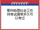 衢州助理社会工作师考试通常多久可以考过