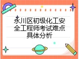 永川区初级化工安全工程师考试难点具体分析
