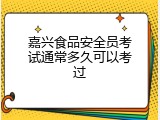 嘉兴食品安全员考试通常多久可以考过