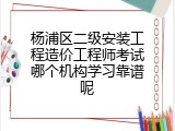 杨浦区二级安装工程造价工程师考试哪个机构学习靠谱呢