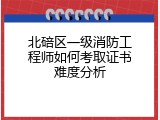 北碚区一级消防工程师如何考取证书难度分析