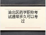 渝北区药学职称考试通常多久可以考过
