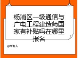 杨浦区一级通信与广电工程建造师国家有补贴吗在哪里报名