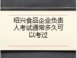 绍兴食品企业负责人考试通常多久可以考过