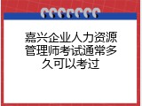 嘉兴企业人力资源管理师考试通常多久可以考过