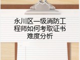 永川区一级消防工程师如何考取证书难度分析