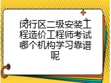 闵行区二级安装工程造价工程师考试哪个机构学习靠谱呢