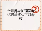 台州养老护理员考试通常多久可以考过