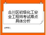 合川区初级化工安全工程师考试难点具体分析
