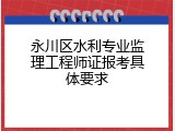 永川区水利专业监理工程师证报考具体要求