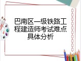 巴南区一级铁路工程建造师考试难点具体分析