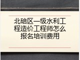 北碚区一级水利工程造价工程师怎么报名培训费用