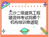 三沙二级建筑工程建造师考试找哪个机构培训靠谱呢