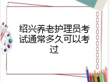 绍兴养老护理员考试通常多久可以考过
