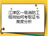 江津区一级消防工程师如何考取证书难度分析