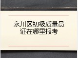永川区初级质量员证在哪里报考