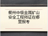 衢州中级金属矿山安全工程师证在哪里报考