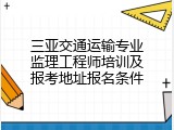 三亚交通运输专业监理工程师培训及报考地址报名条件