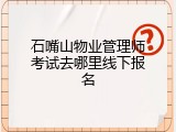 石嘴山物业管理师考试去哪里线下报名