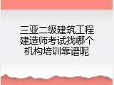 三亚二级建筑工程建造师考试找哪个机构培训靠谱呢