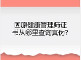 固原健康管理师证书从哪里查询真伪？