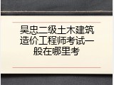 吴忠二级土木建筑造价工程师考试一般在哪里考