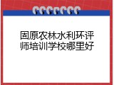 固原农林水利环评师培训学校哪里好