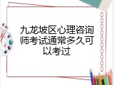 九龙坡区心理咨询师考试通常多久可以考过