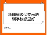 新疆高级保安员培训学校哪里好