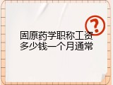固原药学职称工资多少钱一个月通常