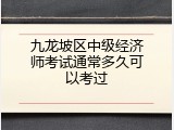 九龙坡区中级经济师考试通常多久可以考过