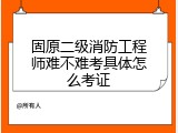 固原二级消防工程师难不难考具体怎么考证