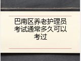 巴南区养老护理员考试通常多久可以考过