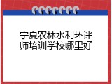 宁夏农林水利环评师培训学校哪里好