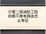 宁夏二级消防工程师难不难考具体怎么考证