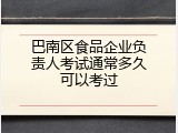巴南区食品企业负责人考试通常多久可以考过