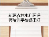 新疆农林水利环评师培训学校哪里好