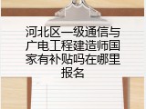 河北区一级通信与广电工程建造师国家有补贴吗在哪里报名