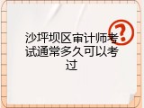 沙坪坝区审计师考试通常多久可以考过