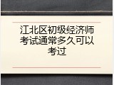 江北区初级经济师考试通常多久可以考过